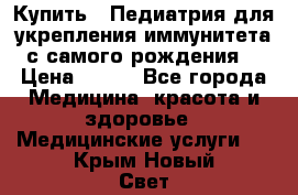 Купить : Педиатрия-для укрепления иммунитета(с самого рождения) › Цена ­ 100 - Все города Медицина, красота и здоровье » Медицинские услуги   . Крым,Новый Свет